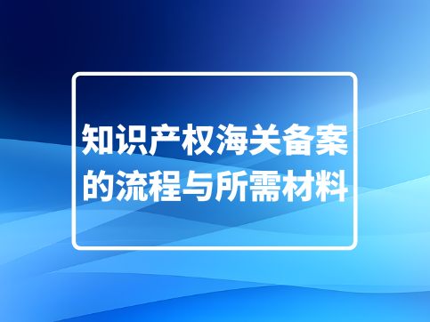 知识产权海关备案流程与所需材料